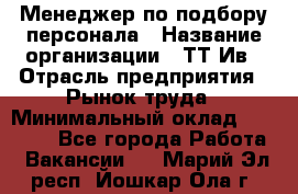 Менеджер по подбору персонала › Название организации ­ ТТ-Ив › Отрасль предприятия ­ Рынок труда › Минимальный оклад ­ 20 000 - Все города Работа » Вакансии   . Марий Эл респ.,Йошкар-Ола г.